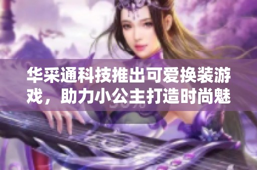 华采通科技推出可爱换装游戏，助力小公主打造时尚魅力造型
