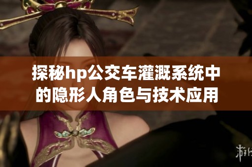 探秘hp公交车灌溉系统中的隐形人角色与技术应用