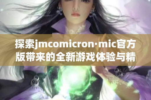 探索jmcomicron·mic官方版带来的全新游戏体验与精彩内容