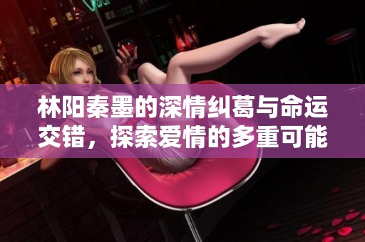 林阳秦墨的深情纠葛与命运交错，探索爱情的多重可能性