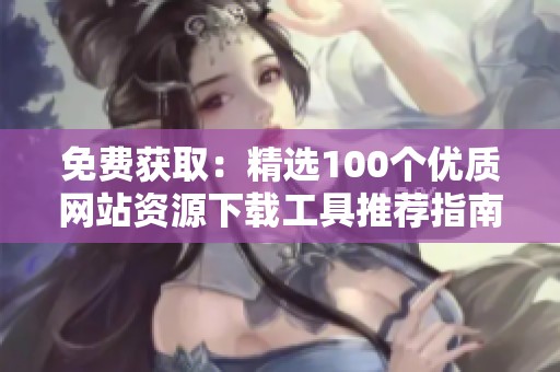 免费获取：精选100个优质网站资源下载工具推荐指南