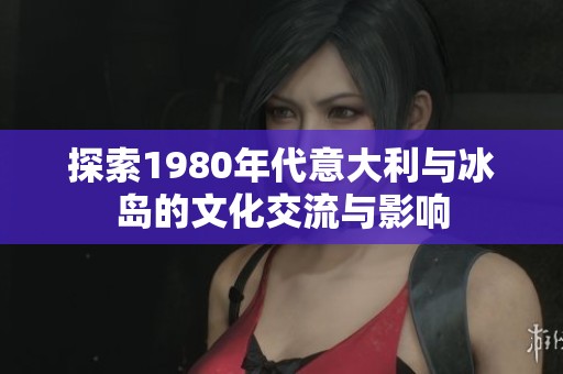 探索1980年代意大利与冰岛的文化交流与影响
