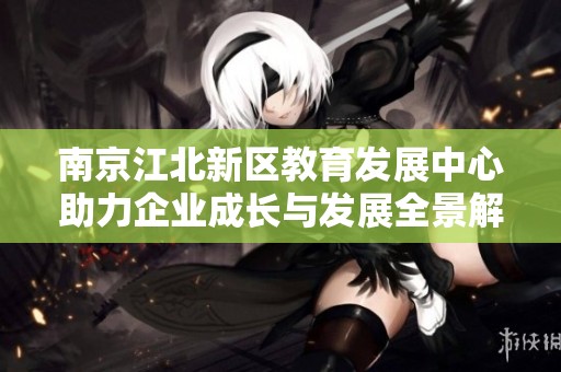 南京江北新区教育发展中心助力企业成长与发展全景解析