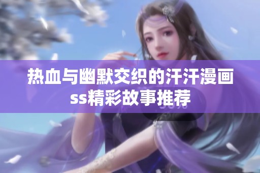 热血与幽默交织的汗汗漫画ss精彩故事推荐