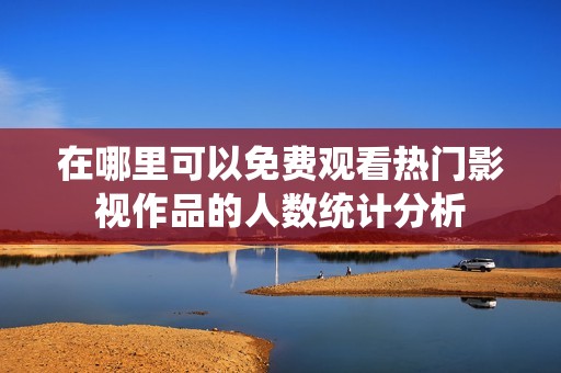 在哪里可以免费观看热门影视作品的人数统计分析