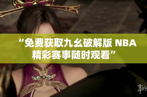 “免费获取九幺破解版 NBA精彩赛事随时观看”