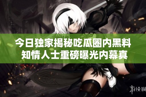 今日独家揭秘吃瓜圈内黑料 知情人士重磅曝光内幕真相