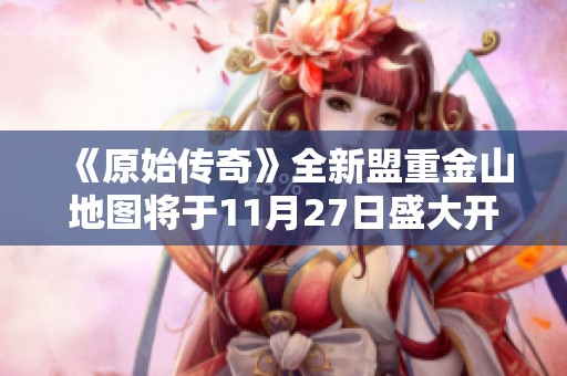 《原始传奇》全新盟重金山地图将于11月27日盛大开启，邀你共赴冒险之旅