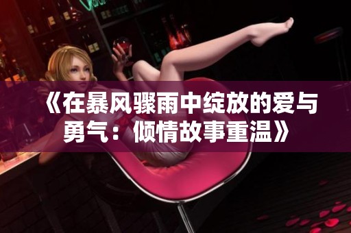 《在暴风骤雨中绽放的爱与勇气：倾情故事重温》
