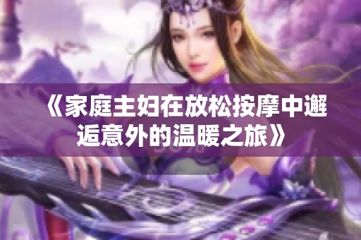 《家庭主妇在放松按摩中邂逅意外的温暖之旅》
