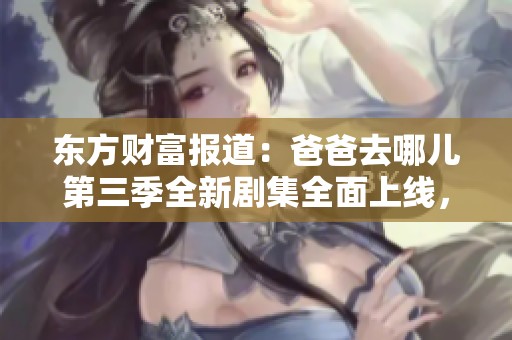 东方财富报道：爸爸去哪儿第三季全新剧集全面上线，快来观看！