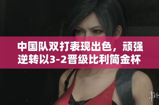 中国队双打表现出色，顽强逆转以3-2晋级比利简金杯世界组资格赛