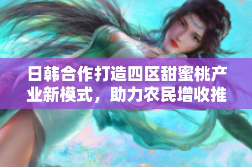 日韩合作打造四区甜蜜桃产业新模式，助力农民增收推广
