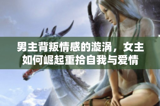 男主背叛情感的漩涡，女主如何崛起重拾自我与爱情