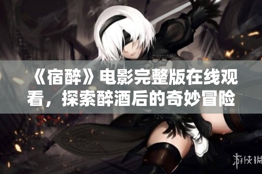 《宿醉》电影完整版在线观看，探索醉酒后的奇妙冒险与感悟