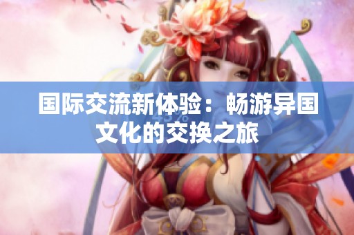 国际交流新体验：畅游异国文化的交换之旅