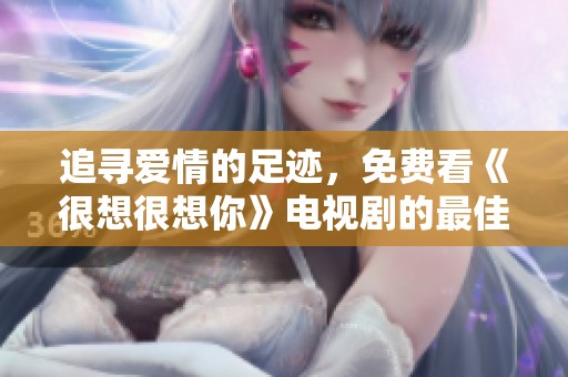 追寻爱情的足迹，免费看《很想很想你》电视剧的最佳渠道揭秘