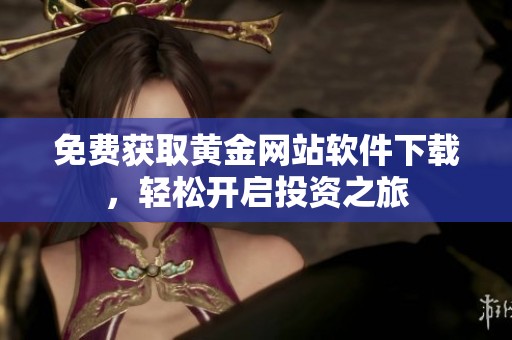 免费获取黄金网站软件下载，轻松开启投资之旅