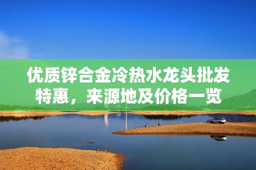 优质锌合金冷热水龙头批发特惠，来源地及价格一览