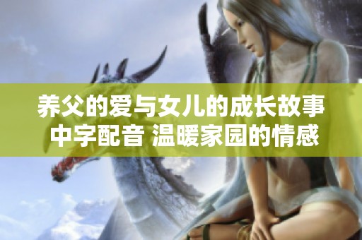 养父的爱与女儿的成长故事 中字配音 温暖家园的情感旅程