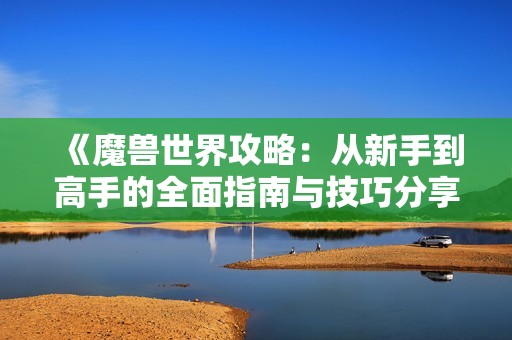 《魔兽世界攻略：从新手到高手的全面指南与技巧分享》