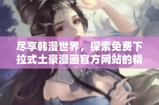 尽享韩漫世界，探索免费下拉式土豪漫画官方网站的精彩内容