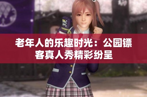 老年人的乐趣时光：公园镖客真人秀精彩纷呈