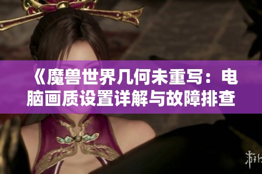 《魔兽世界几何未重写：电脑画质设置详解与故障排查》