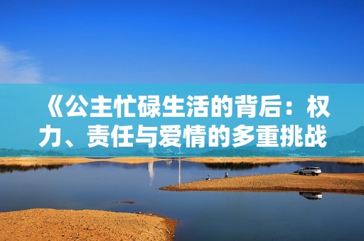 《公主忙碌生活的背后：权力、责任与爱情的多重挑战》