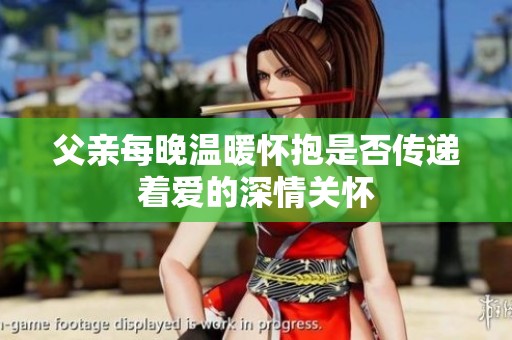 父亲每晚温暖怀抱是否传递着爱的深情关怀