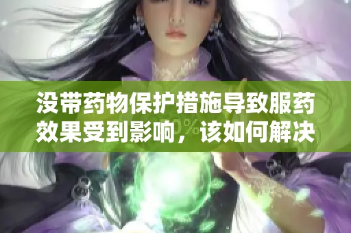 没带药物保护措施导致服药效果受到影响，该如何解决？