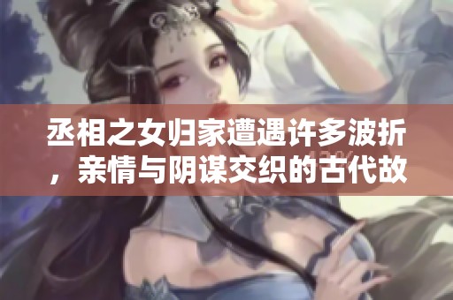 丞相之女归家遭遇许多波折，亲情与阴谋交织的古代故事