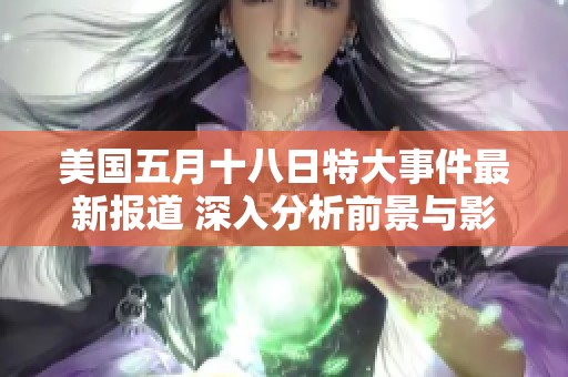 美国五月十八日特大事件最新报道 深入分析前景与影响