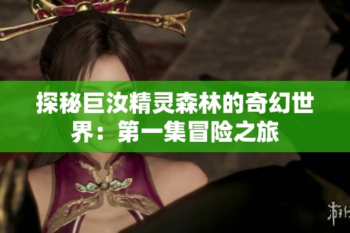 探秘巨汝精灵森林的奇幻世界：第一集冒险之旅