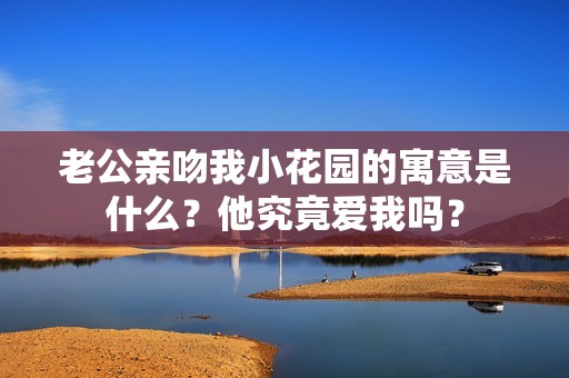 老公亲吻我小花园的寓意是什么？他究竟爱我吗？