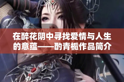 在醉花阴中寻找爱情与人生的意蕴——酌青栀作品简介