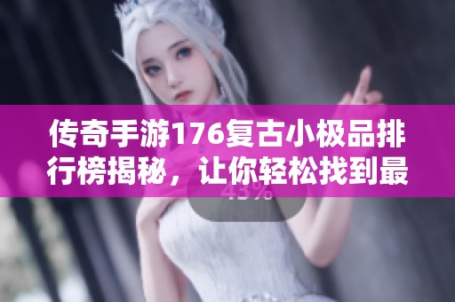 传奇手游176复古小极品排行榜揭秘，让你轻松找到最佳选择