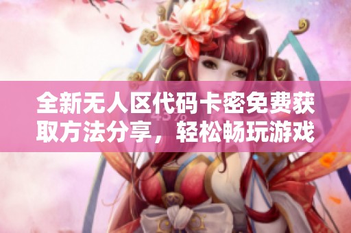 全新无人区代码卡密免费获取方法分享，轻松畅玩游戏世界