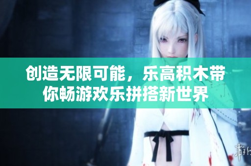 创造无限可能，乐高积木带你畅游欢乐拼搭新世界