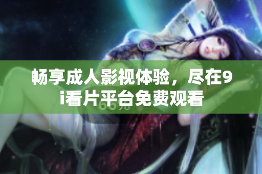 畅享成人影视体验，尽在9i看片平台免费观看