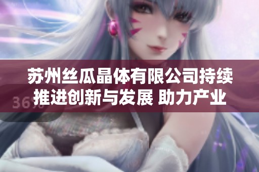 苏州丝瓜晶体有限公司持续推进创新与发展 助力产业升级