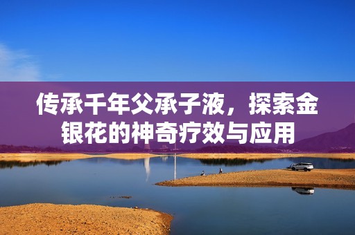 传承千年父承子液，探索金银花的神奇疗效与应用