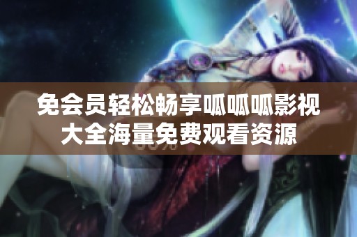 免会员轻松畅享呱呱呱影视大全海量免费观看资源