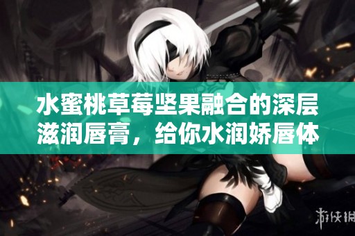 水蜜桃草莓坚果融合的深层滋润唇膏，给你水润娇唇体验