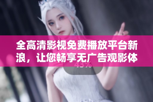 全高清影视免费播放平台新浪，让您畅享无广告观影体验
