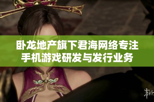 卧龙地产旗下君海网络专注手机游戏研发与发行业务