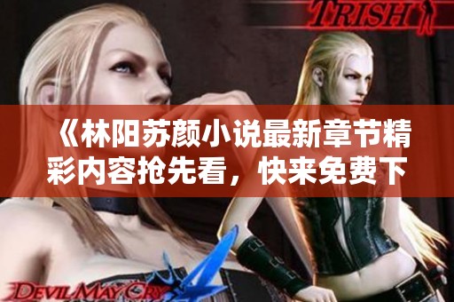 《林阳苏颜小说最新章节精彩内容抢先看，快来免费下载阅读》
