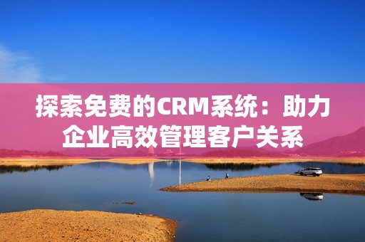 探索免费的CRM系统：助力企业高效管理客户关系