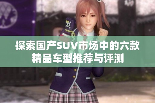 探索国产SUV市场中的六款精品车型推荐与评测