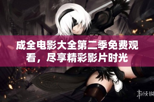成全电影大全第二季免费观看，尽享精彩影片时光